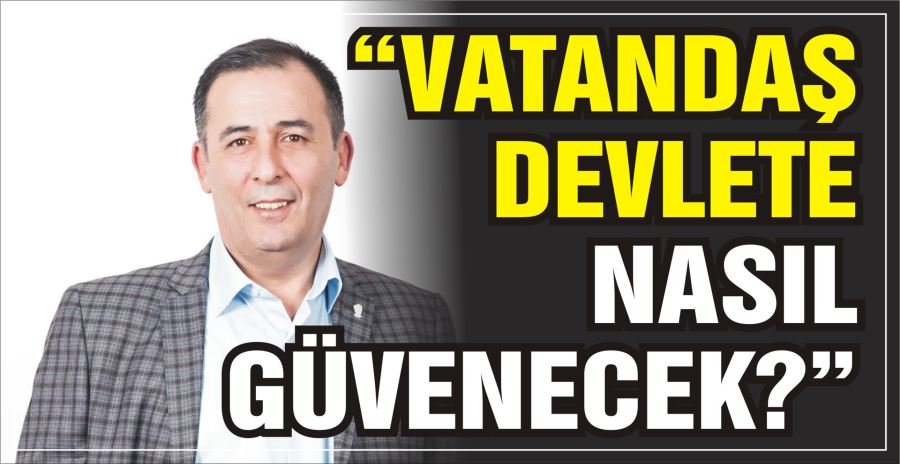 “VATANDAŞ DEVLETE NASIL GÜVENECEK?”