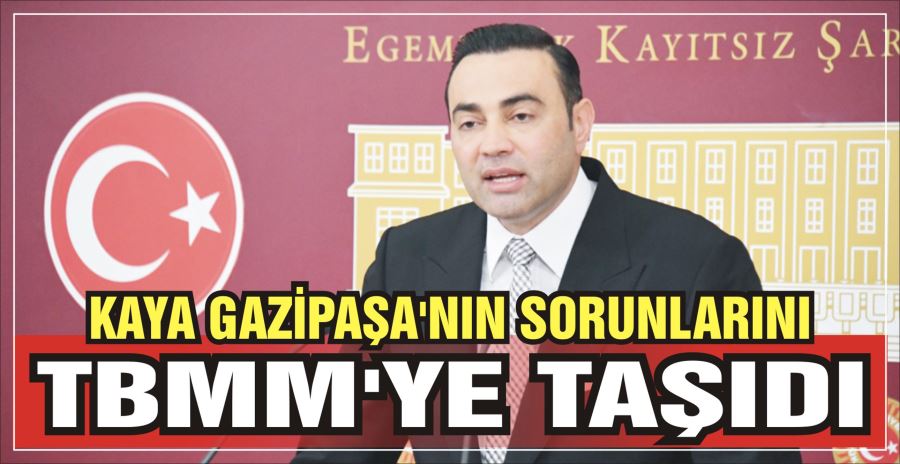 KAYA GAZİPAŞA’NIN SORUNLARINI TBMM’YE TAŞIDI