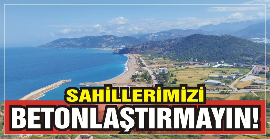 SAHİLLERİMİZİ BETONLAŞTIRMAYIN!