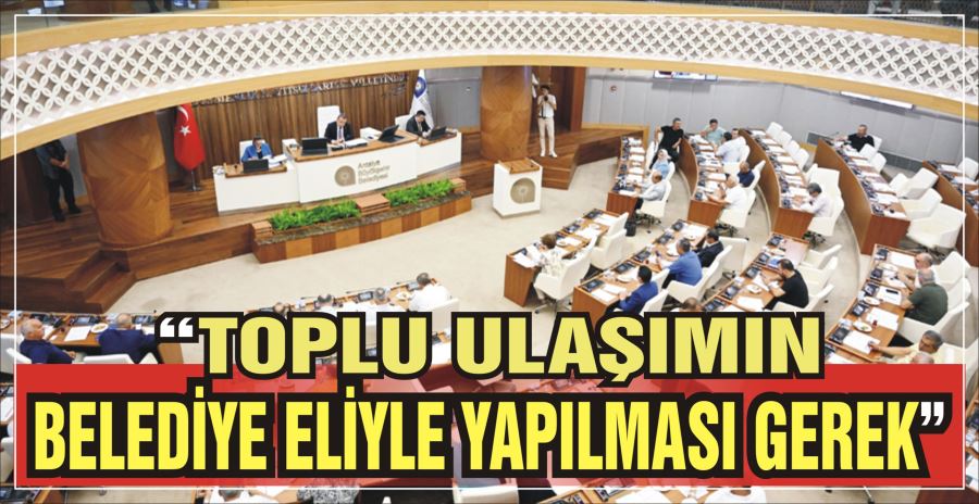 “TOPLU ULAŞIMIN BELEDİYE ELİYLE YAPILMASI GEREK”