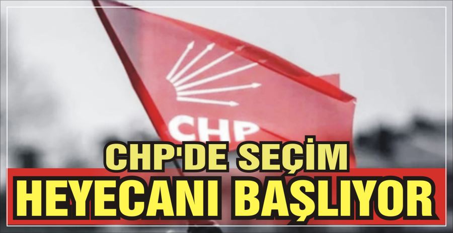 CHP’DE SEÇİM HEYECANI BAŞLIYOR