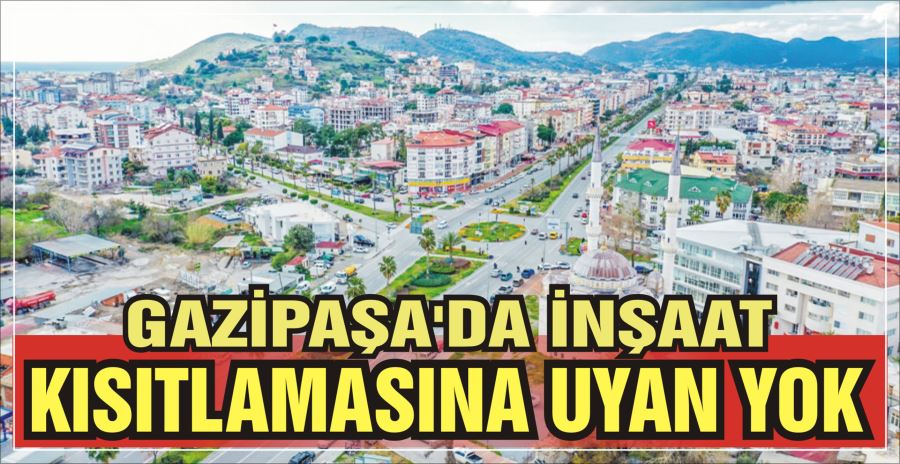 GAZİPAŞA’DA İNŞAAT  KISITLAMASINA UYAN YOK 