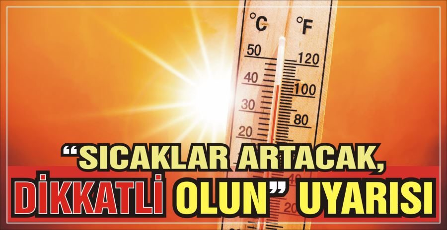 “SICAKLAR ARTACAK, DİKKATLİ OLUN” UYARISI