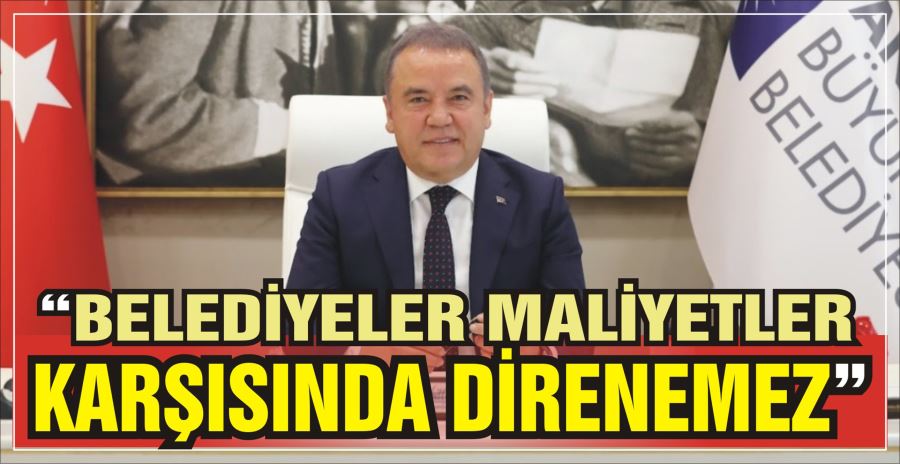 “BELEDİYELER MALİYETLER  KARŞISINDA DİRENEMEZ”