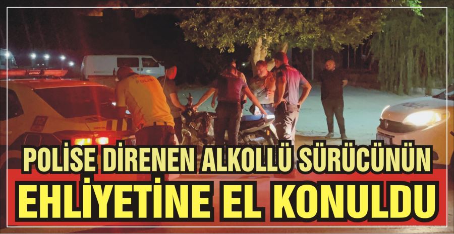 POLİSE DİRENEN ALKOLLÜ SÜRÜCÜNÜN EHLİYETİNE EL KONULDU