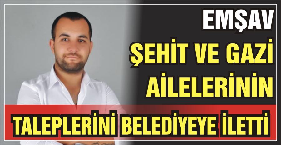 EMŞAV, ŞEHİT VE GAZİ AİLELERİNİN  TALEPLERİNİ BELEDİYEYE İLETTİ