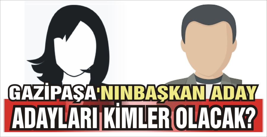 GAZİPAŞA’NIN BAŞKAN ADAY  ADAYLARI KİMLER OLACAK?