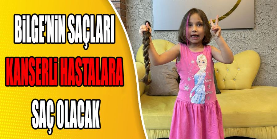 BİLGE’NİN SAÇLARI KANSERLİ HASTALARA SAÇ OLACAK