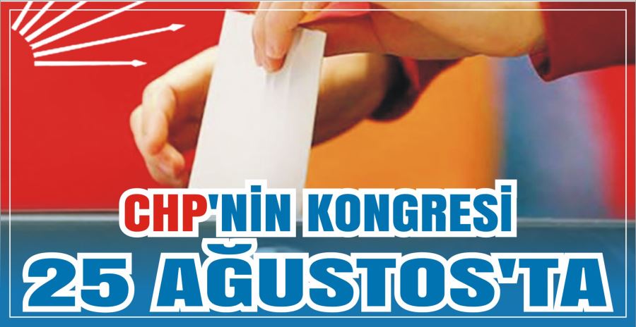 CHP’NİN KONGRESİ 25 AĞUSTOS’TA