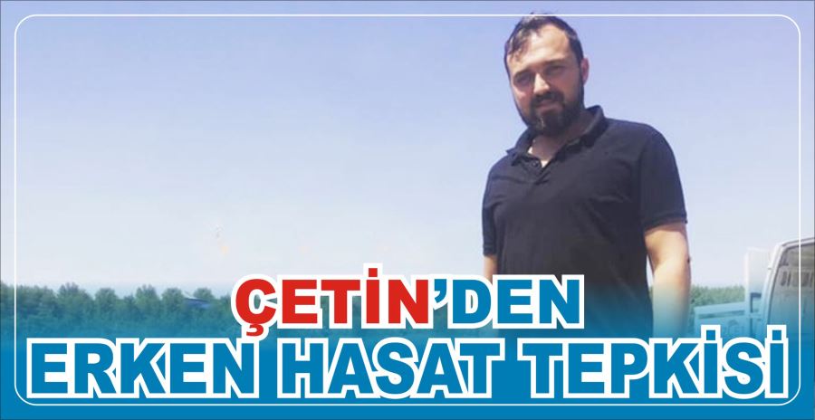 Çetin’den erken hasat tepkisi