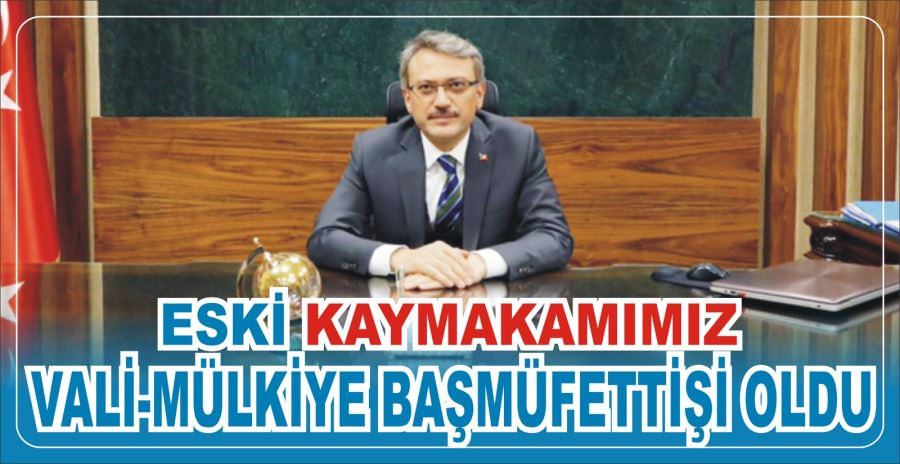 ESKİ KAYMAKAMIMIZ VALİ-MÜLKİYE BAŞMÜFETTİŞİ OLDU