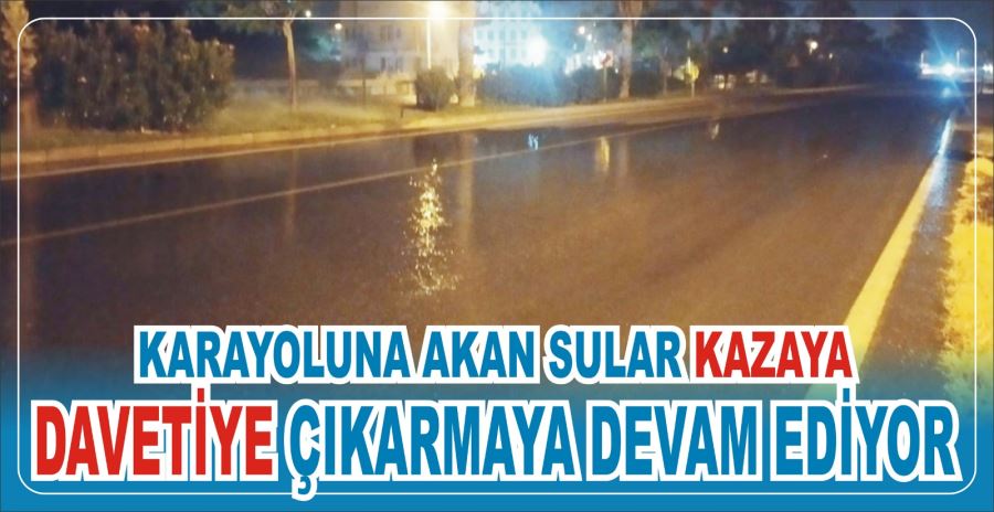 KARAYOLUNA AKAN SULAR KAZAYA DAVETİYE ÇIKARMAYA DEVAM EDİYOR