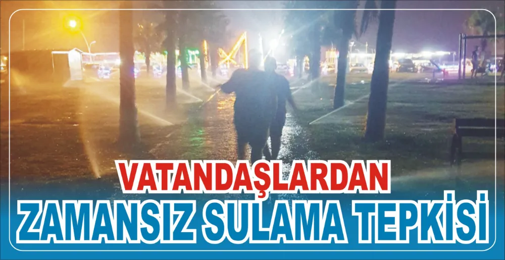 VATANDAŞLARDAN ZAMANSIZ SULAMA TEPKİSİ