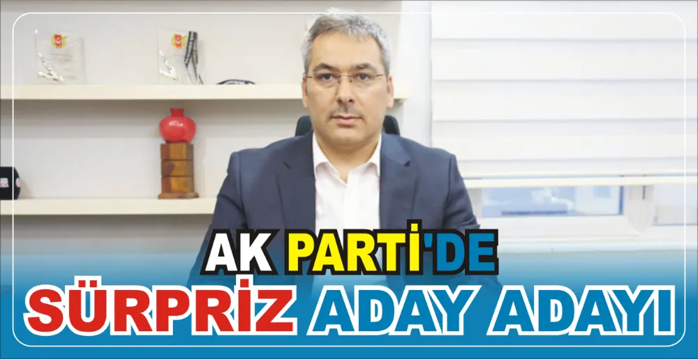 AK PARTİ’DE SÜRPRİZ ADAY ADAYI