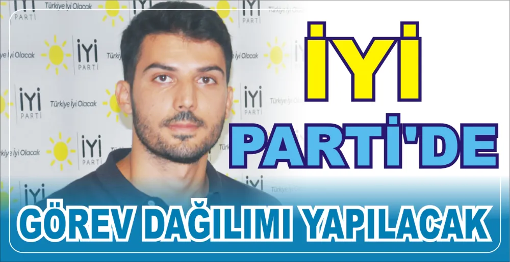 İYİ PARTİ’DE GÖREV DAĞILIMI YAPILACAK