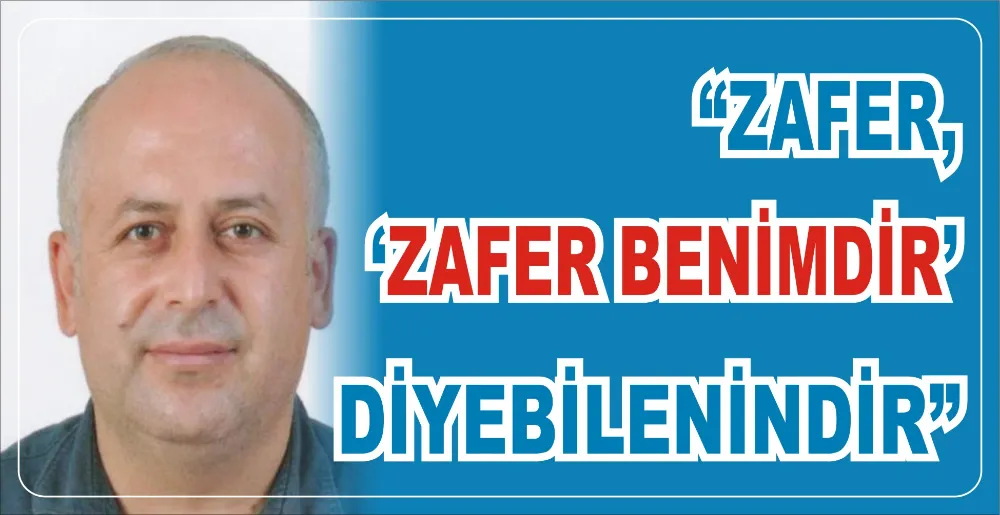 “ZAFER, ‘ZAFER BENİMDİR’ DİYEBİLENİNDİR”