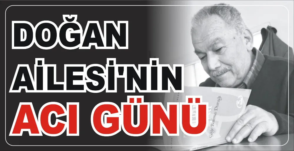 DOĞAN AİLESİ’NİN ACI GÜNÜ