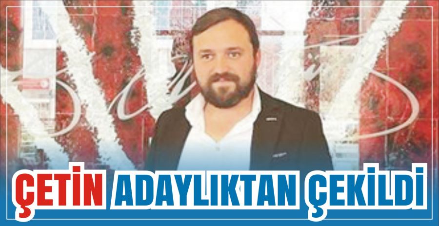 ÇETİN ADAYLIKTAN ÇEKİLDİ