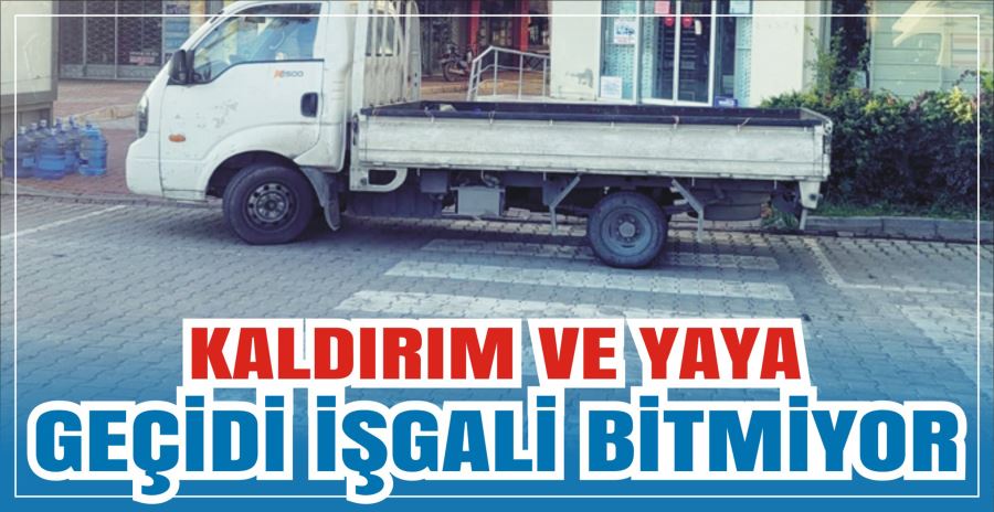 KALDIRIM VE YAYA GEÇİDİ İŞGALİ BİTMİYOR