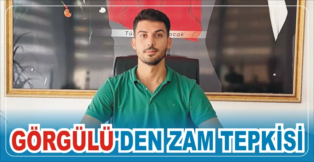 GÖRGÜLÜ’DEN ZAM TEPKİSİ