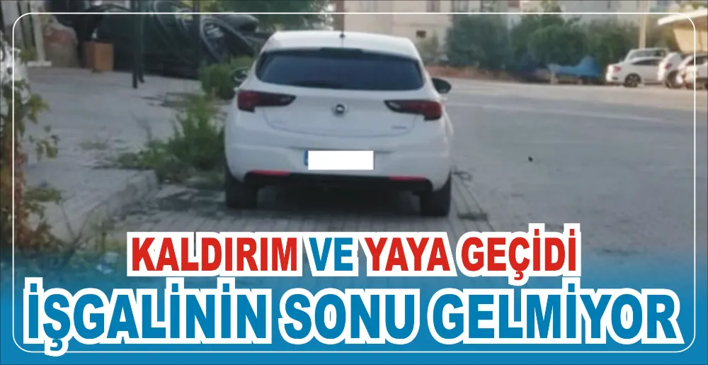 KALDIRIM VE YAYA GEÇİDİ İŞGALİNİN SONU GELMİYOR