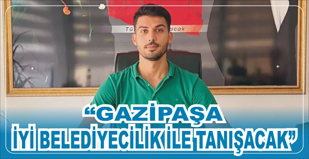 “GAZİPAŞA İYİ BELEDİYECİLİK İLE TANIŞACAK”