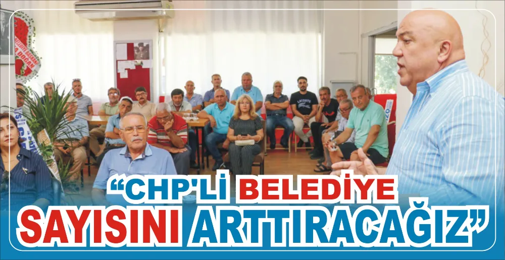 “CHP’Lİ BELEDİYE SAYISINI ARTTIRACAĞIZ”