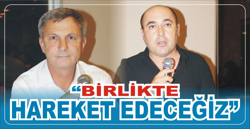 “BİRLİKTE HAREKET EDECEĞİZ”