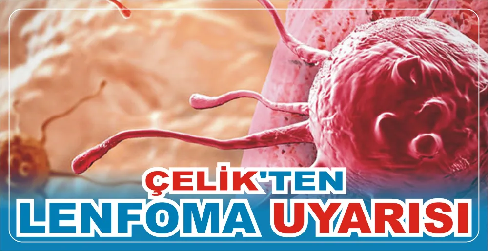 ÇELİK’TEN LENFOMA UYARISI