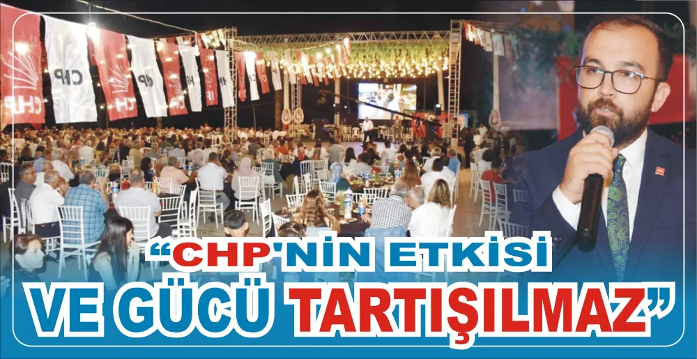 “CHP’NİN ETKİSİ VE GÜCÜ TARTIŞILMAZ”