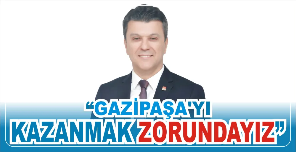 “GAZİPAŞA’YI KAZANMAK ZORUNDAYIZ”