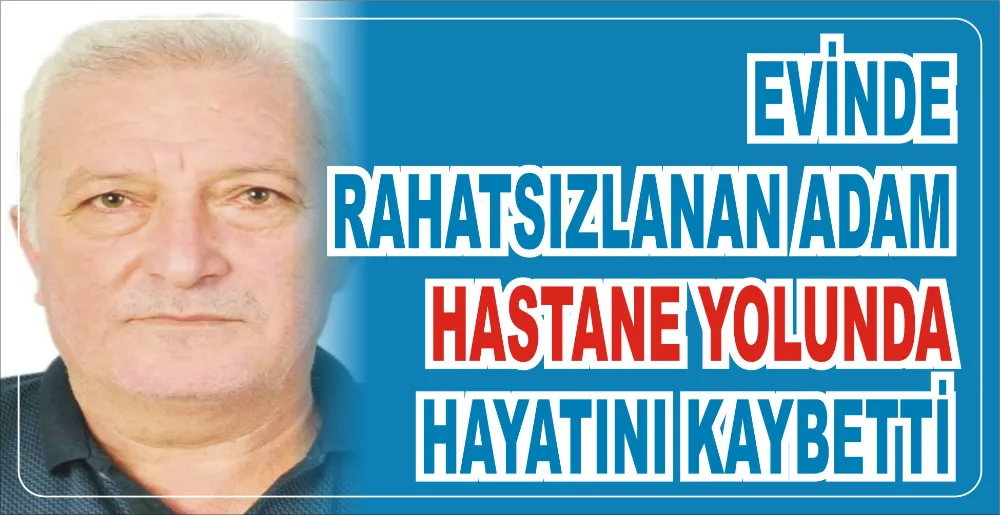 EVİNDE RAHATSIZLANAN ADAM  HASTANE YOLUNDA HAYATINI KAYBETTİ