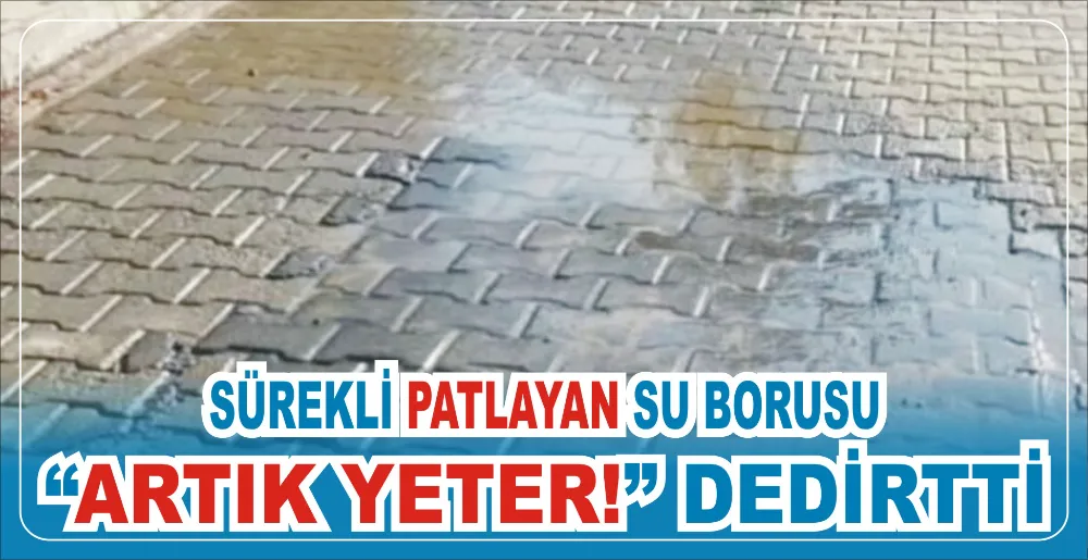 SÜREKLİ PATLAYAN SU BORUSU “ARTIK YETER!” DEDİRTTİ 