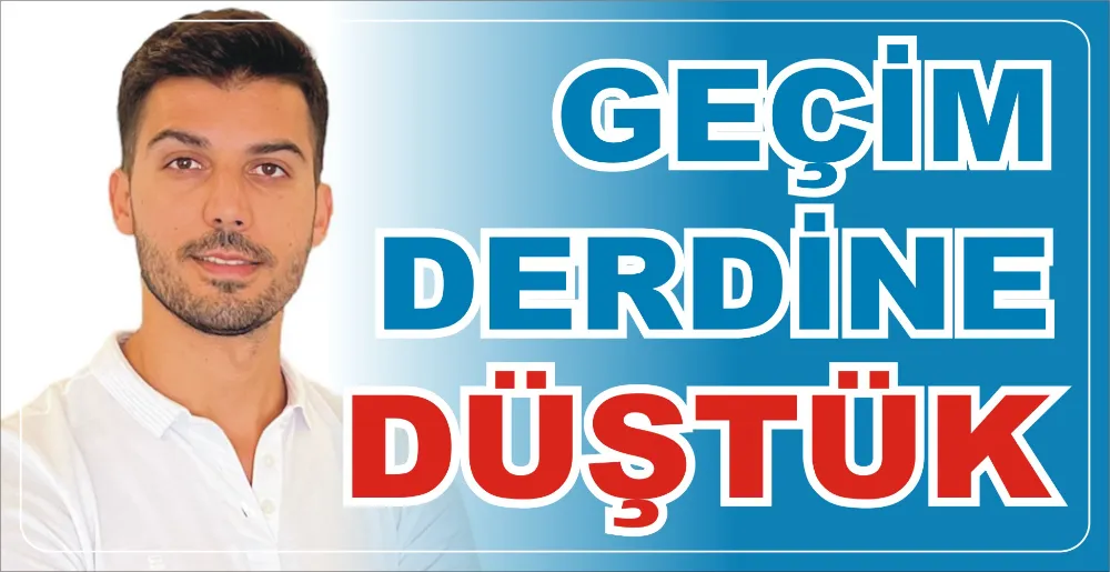 GEÇİM DERDİNE DÜŞTÜK