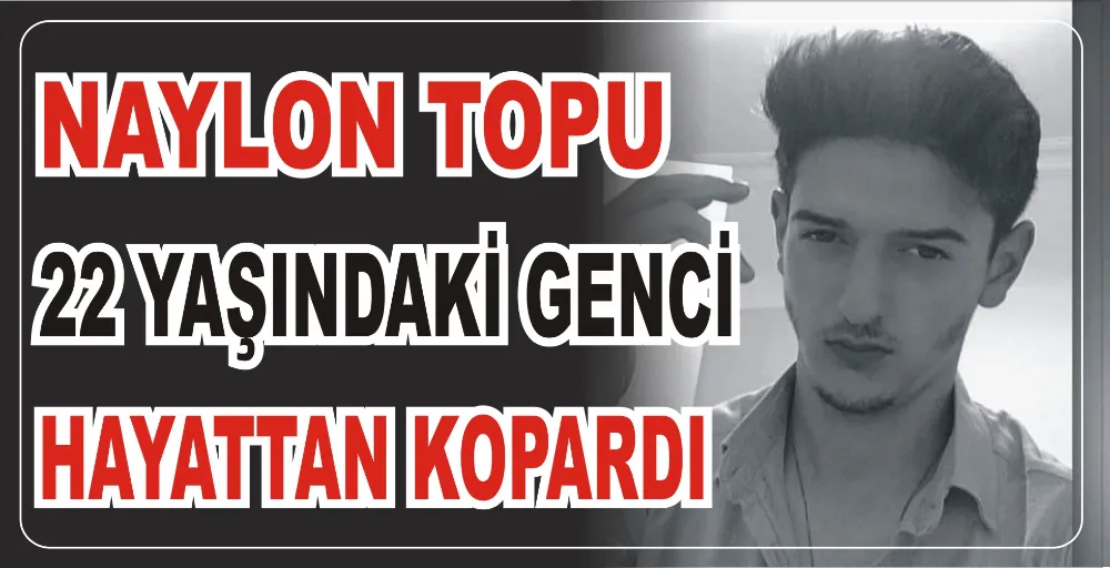 NAYLON TOPU 22 YAŞINDAKİ GENCİ HAYATTAN KOPARDI