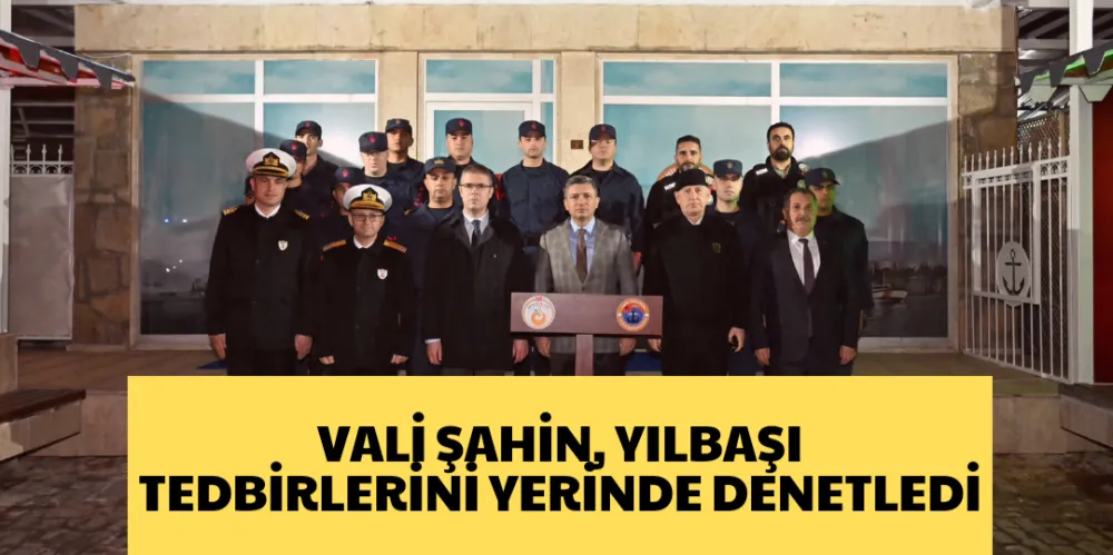 VALİ ŞAHİN, YILBAŞI TEDBİRLERİNİ YERİNDE DENETLEDİ