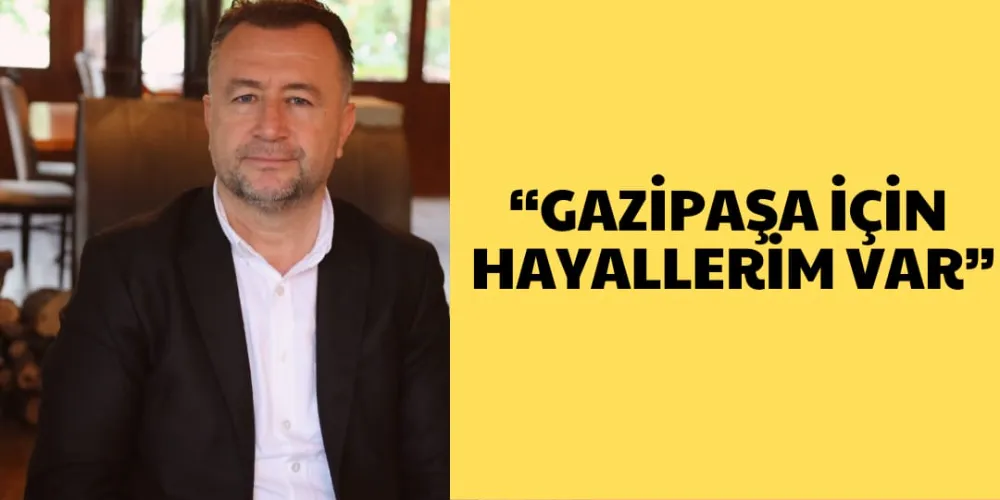 “GAZİPAŞA İÇİN HAYALLERİM VAR”