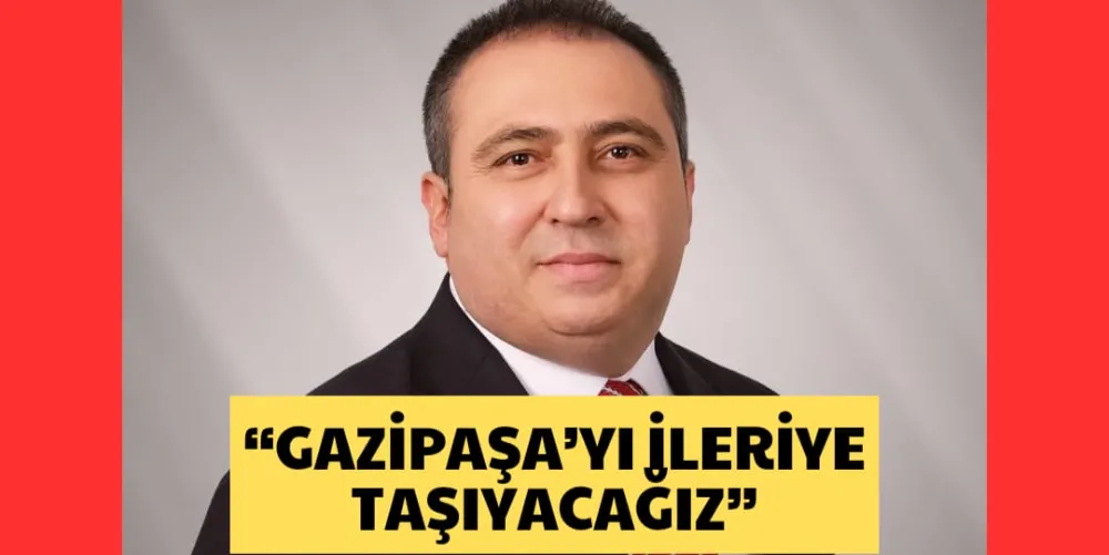 “GAZİPAŞA’YI İLERİYE TAŞIYACAĞIZ”