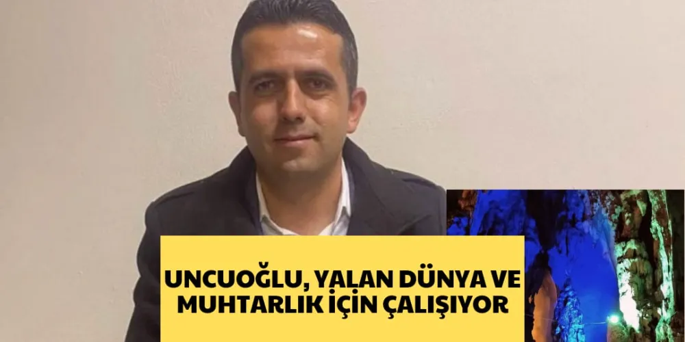 UNCUOĞLU, YALAN DÜNYA VE  MUHTARLIK İÇİN ÇALIŞIYOR