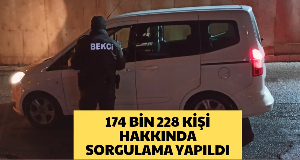 174 BİN 228 KİŞİ HAKKINDA SORGULAMA YAPILDI