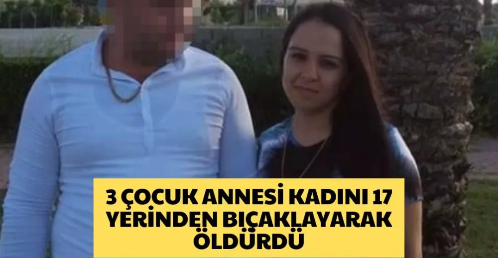 3 ÇOCUK ANNESİ KADINI 17 YERİNDEN BIÇAKLAYARAK ÖLDÜRDÜ