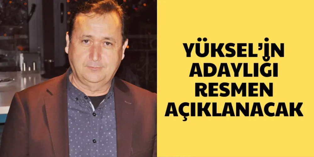 YÜKSEL’İN ADAYLIĞI  RESMEN AÇIKLANACAK