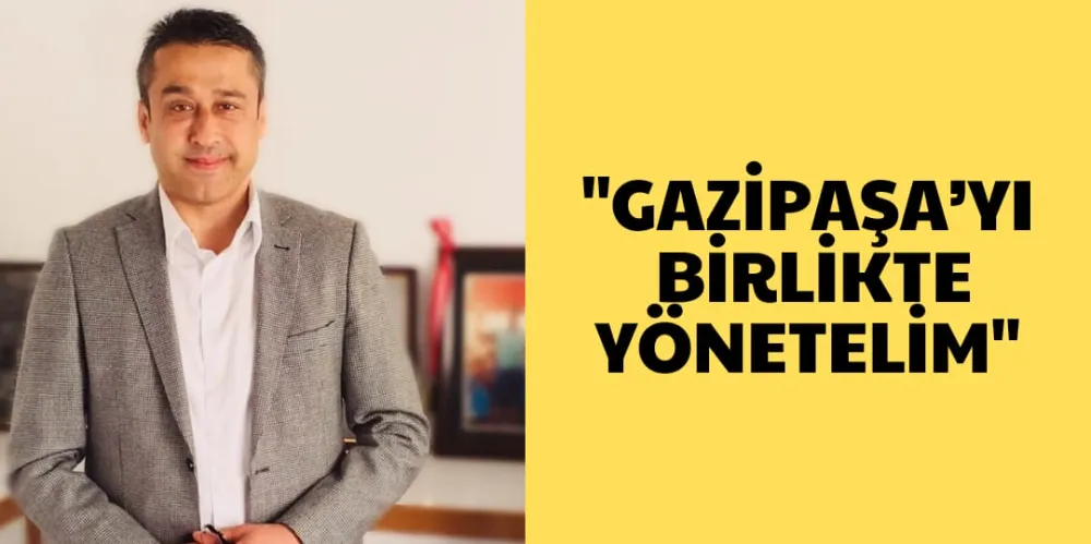 “GAZİPAŞA’YI BİRLİKTE YÖNETELİM”