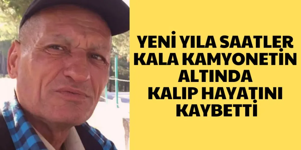 YENİ YILA SAATLER KALA KAMYONETİN ALTINDA KALIP HAYATINI KAYBETTİ