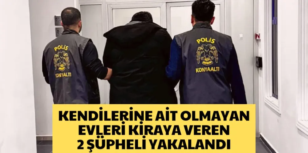 KENDİLERİNE AİT OLMAYAN EVLERİ KİRAYA VEREN 2 ŞÜPHELİ YAKALANDI