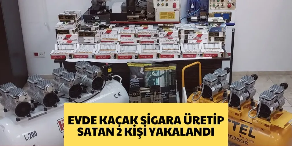 EVDE KAÇAK SİGARA ÜRETİP SATAN 2 KİŞİ YAKALANDI