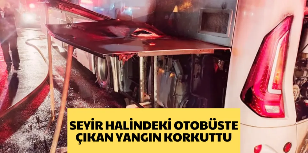 SEYİR HALİNDEKİ OTOBÜSTE ÇIKAN YANGIN KORKUTTU 