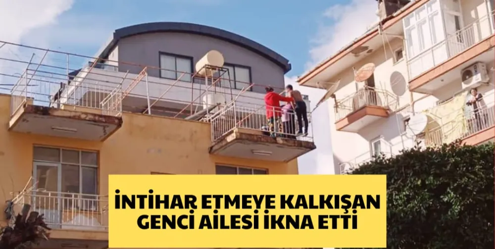 İNTİHAR ETMEYE KALKIŞAN GENCİ AİLESİ İKNA ETTİ