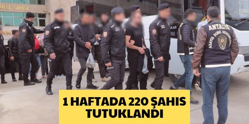 1 HAFTADA 220 ŞAHIS TUTUKLANDI