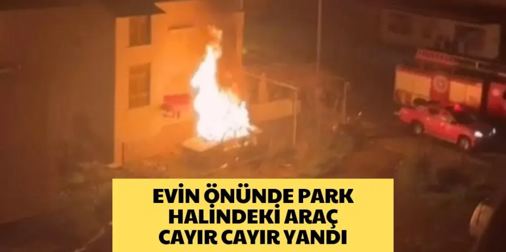 EVİN ÖNÜNDE PARK HALİNDEKİ ARAÇ CAYIR CAYIR YANDI